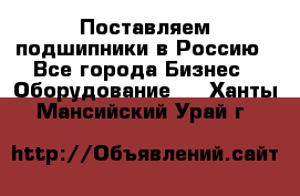 Поставляем подшипники в Россию - Все города Бизнес » Оборудование   . Ханты-Мансийский,Урай г.
